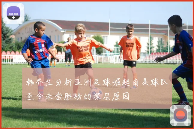 韩乔生分析亚洲足球崛起南美球队至今未尝胜绩的深层原因