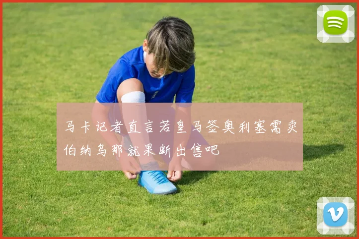马卡记者直言若皇马签奥利塞需卖伯纳乌那就果断出售吧