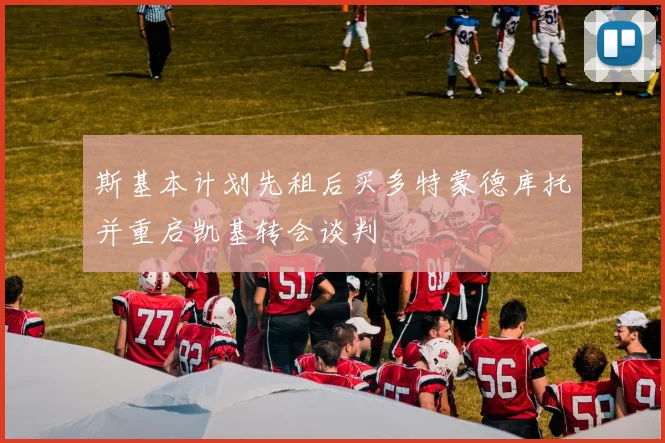 斯基本计划先租后买多特蒙德库托并重启凯基转会谈判