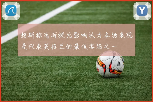 赖斯称高海拔无影响认为本场表现是代表英格兰的最佳客场之一