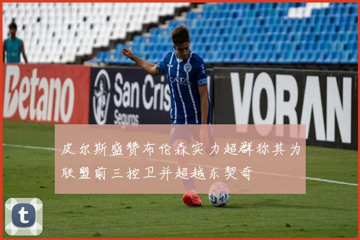 皮尔斯盛赞布伦森实力超群称其为联盟前三控卫并超越东契奇