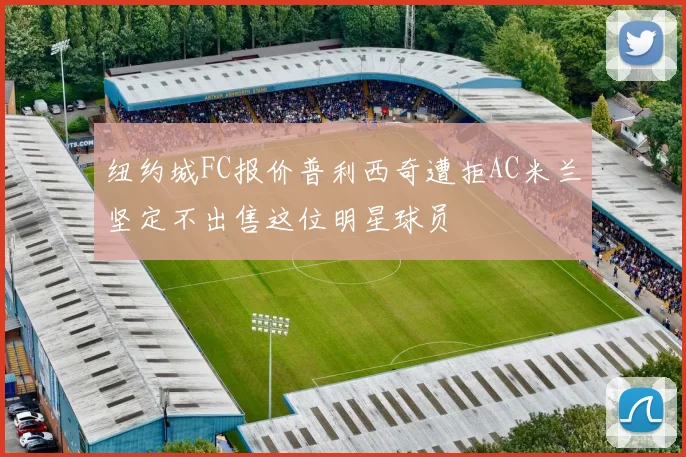 纽约城FC报价普利西奇遭拒AC米兰坚定不出售这位明星球员
