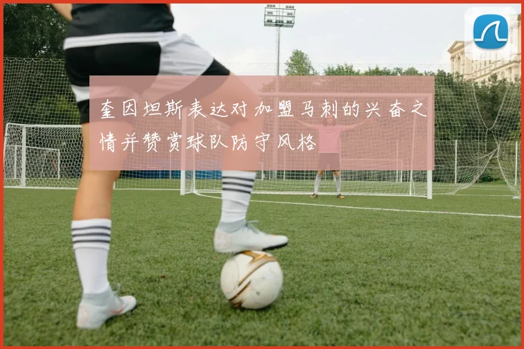 奎因坦斯表达对加盟马刺的兴奋之情并赞赏球队防守风格