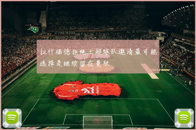 拉什福德拒绝土超球队邀请最可能选择是继续留在曼联